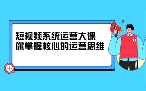休斯短视频系统运营大课，你掌握核心的运营思维(价值7800元)